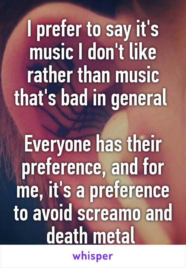 I prefer to say it's music I don't like rather than music that's bad in general 

Everyone has their preference, and for me, it's a preference to avoid screamo and death metal 