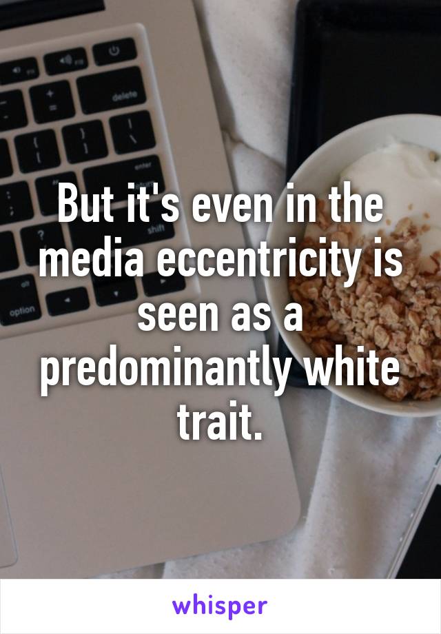 But it's even in the media eccentricity is seen as a predominantly white trait.