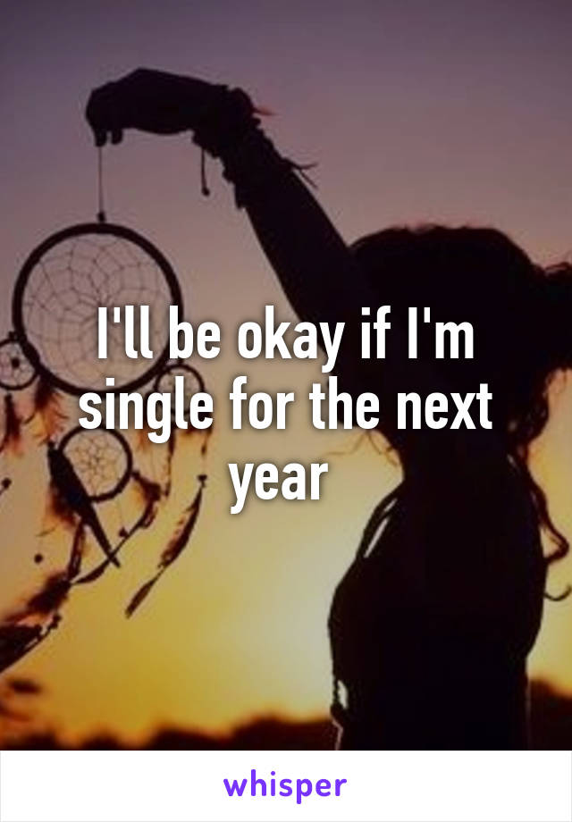 I'll be okay if I'm single for the next year 