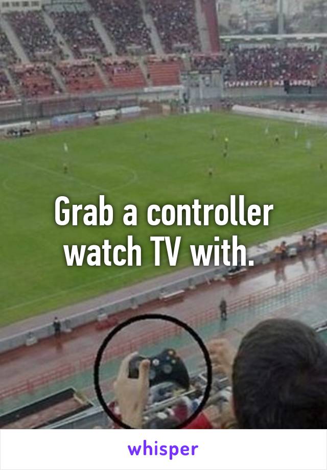 Grab a controller watch TV with. 