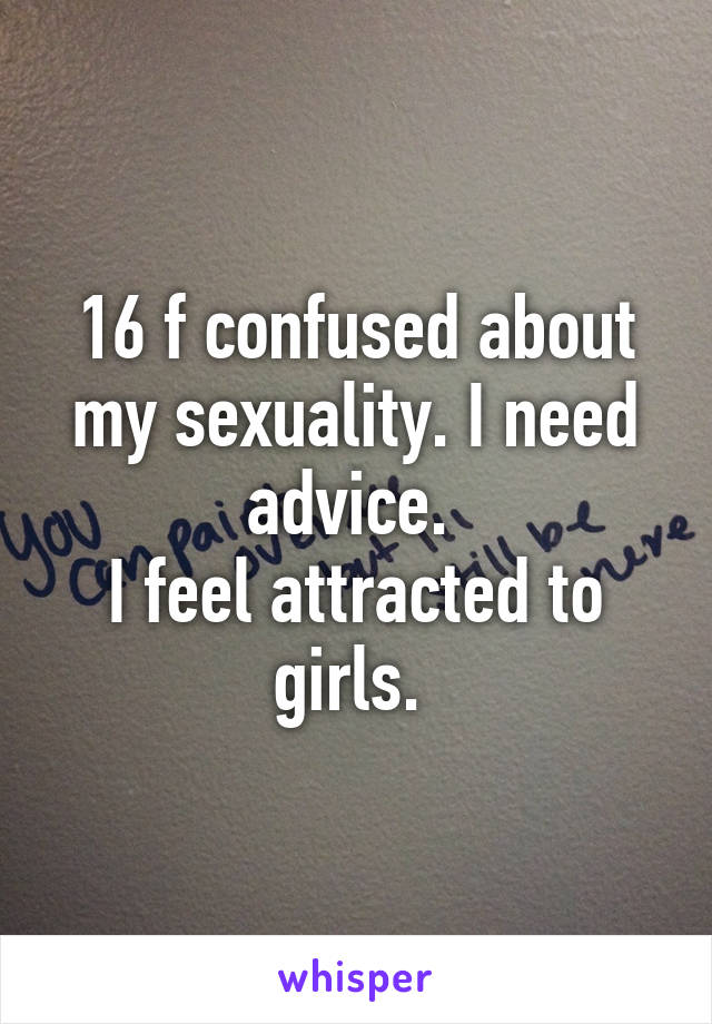 16 f confused about my sexuality. I need advice. 
I feel attracted to girls. 