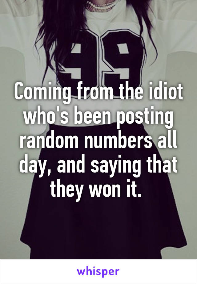 Coming from the idiot who's been posting random numbers all day, and saying that they won it. 