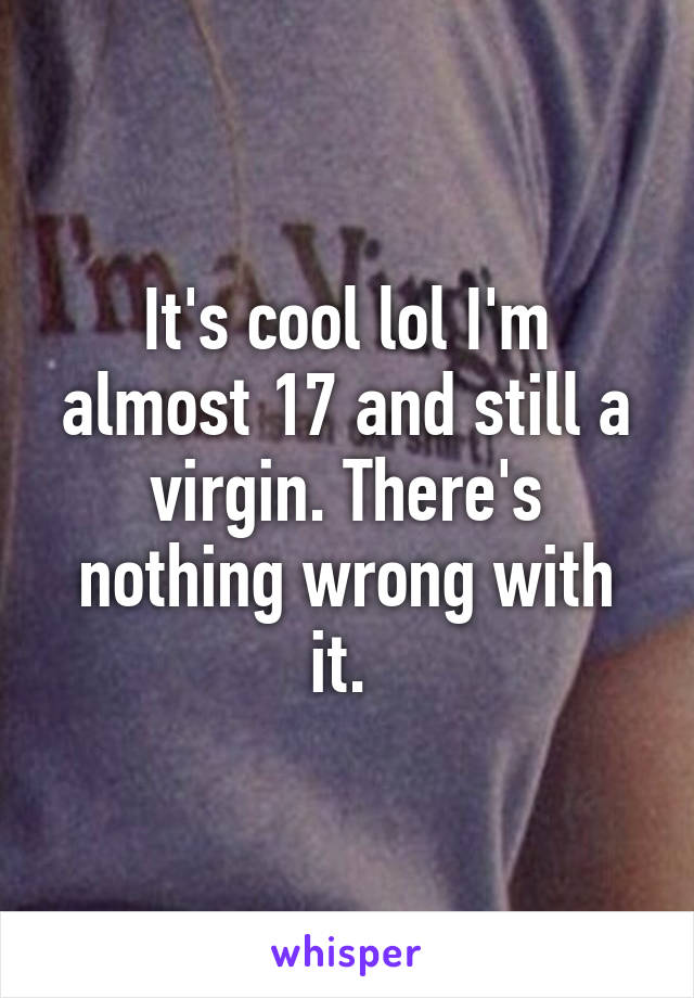 It's cool lol I'm almost 17 and still a virgin. There's nothing wrong with it. 