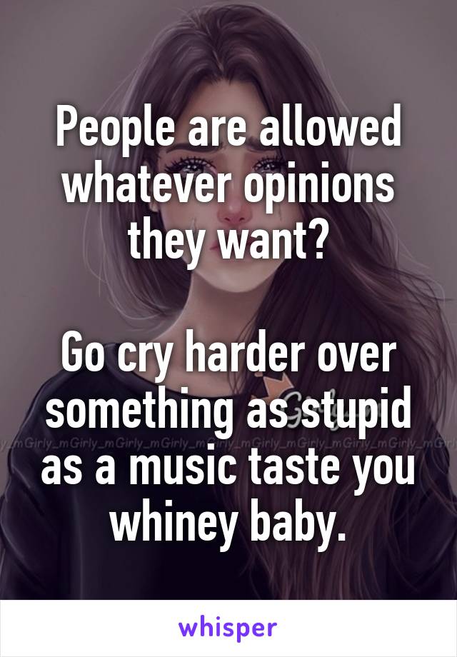 People are allowed whatever opinions they want?

Go cry harder over something as stupid as a music taste you whiney baby.