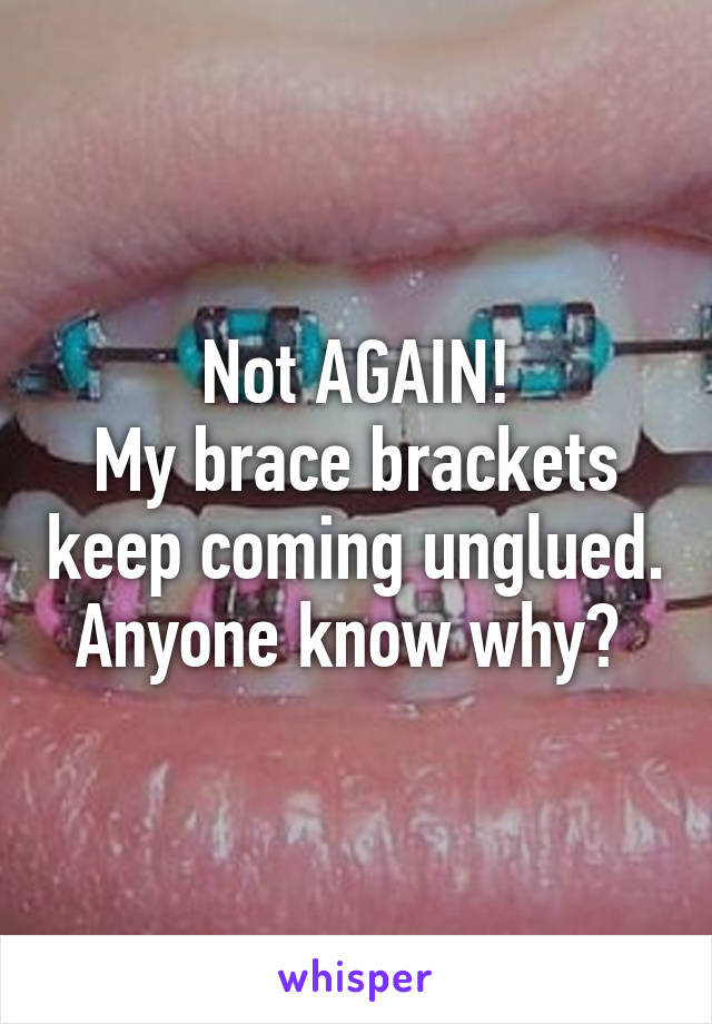 Not AGAIN!
My brace brackets keep coming unglued. Anyone know why? 