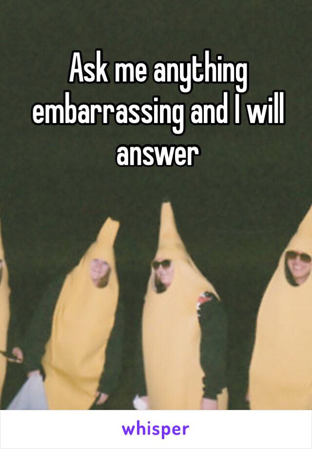 Ask me anything embarrassing and I will answer