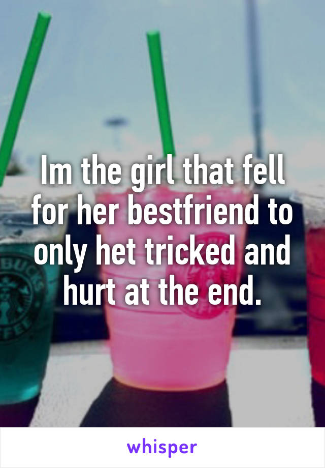 Im the girl that fell for her bestfriend to only het tricked and hurt at the end.