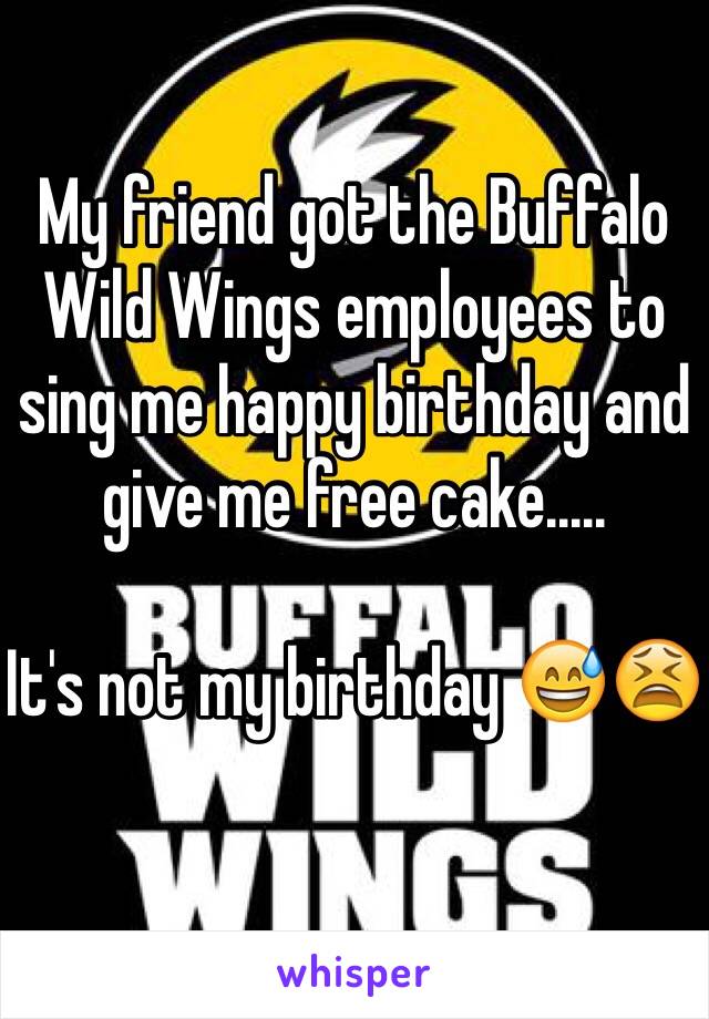 My friend got the Buffalo Wild Wings employees to sing me happy birthday and give me free cake.....

It's not my birthday 😅😫