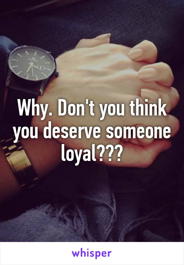 Why. Don't you think you deserve someone loyal???