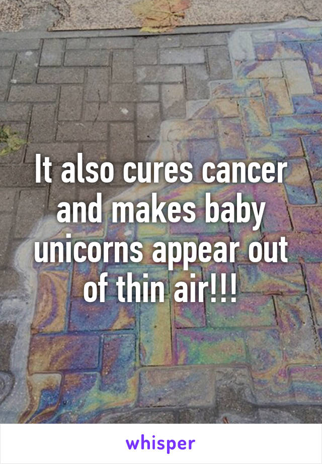 It also cures cancer and makes baby unicorns appear out of thin air!!!