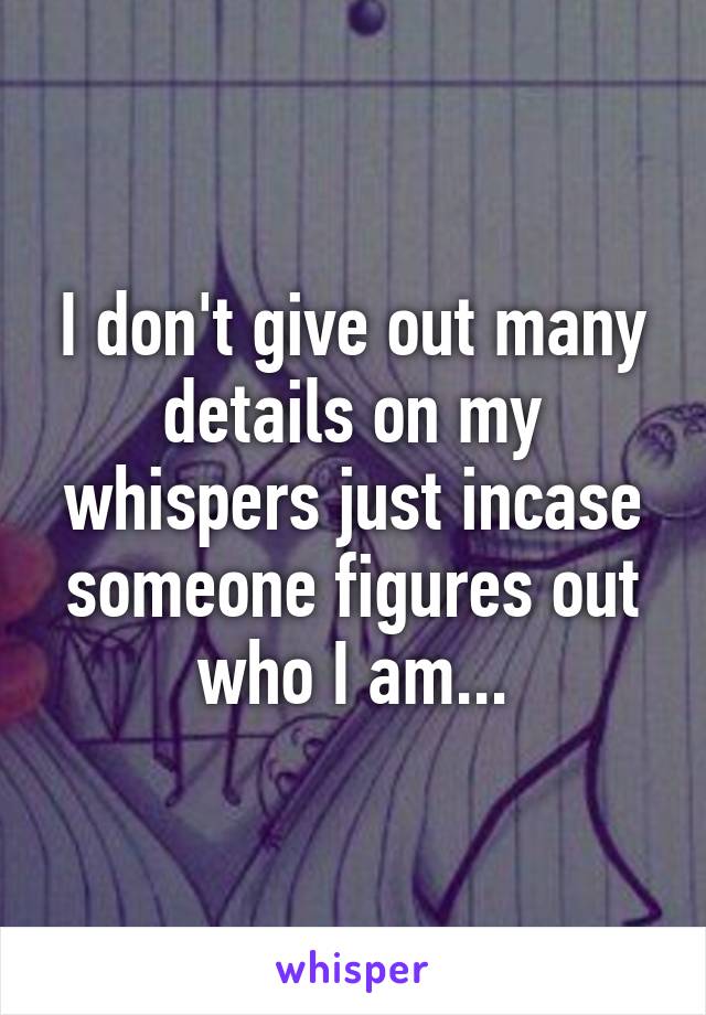 I don't give out many details on my whispers just incase someone figures out who I am...