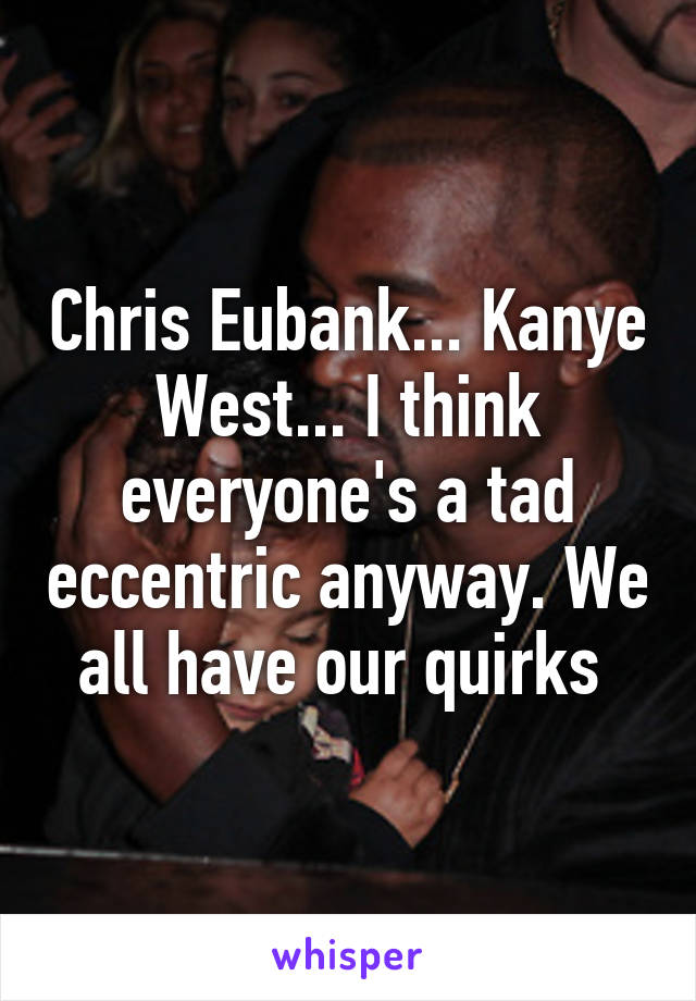 Chris Eubank... Kanye West... I think everyone's a tad eccentric anyway. We all have our quirks 