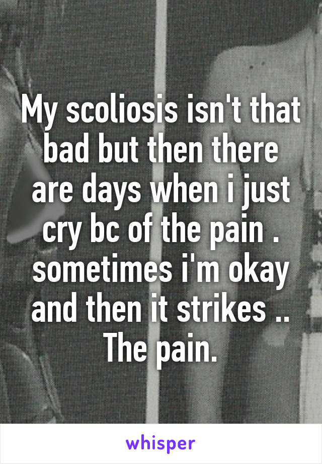 My scoliosis isn't that bad but then there are days when i just cry bc of the pain . sometimes i'm okay and then it strikes .. The pain.