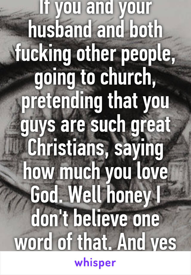 If you and your husband and both fucking other people, going to church, pretending that you guys are such great Christians, saying how much you love God. Well honey I don't believe one word of that. And yes it's still cheating 