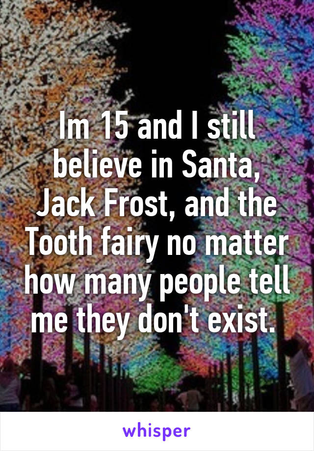 Im 15 and I still believe in Santa, Jack Frost, and the Tooth fairy no matter how many people tell me they don't exist. 