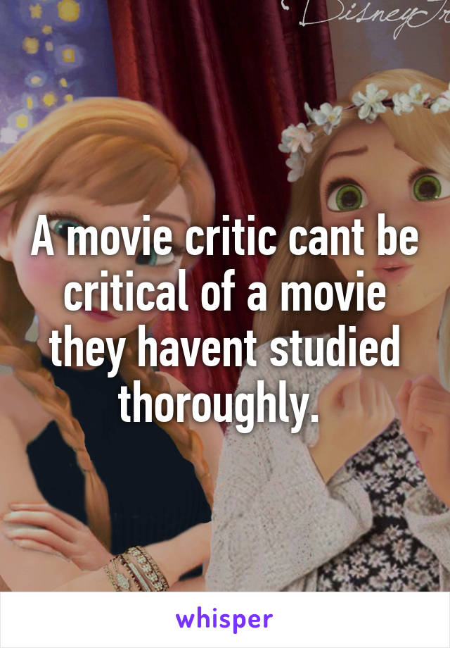 A movie critic cant be critical of a movie they havent studied thoroughly. 