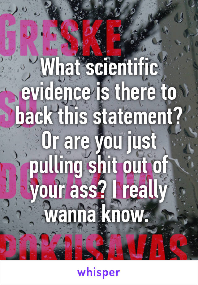 What scientific evidence is there to back this statement? Or are you just pulling shit out of your ass? I really wanna know. 