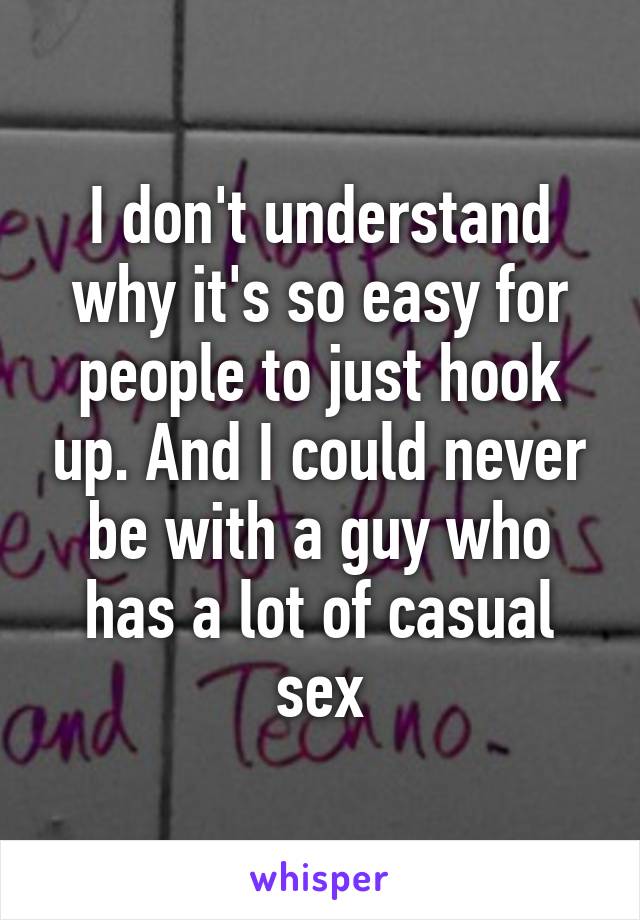 I don't understand why it's so easy for people to just hook up. And I could never be with a guy who has a lot of casual sex