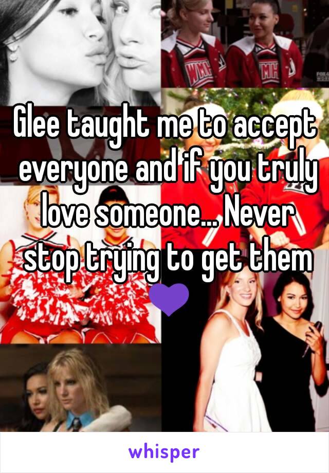 Glee taught me to accept everyone and if you truly love someone... Never stop trying to get them 💜