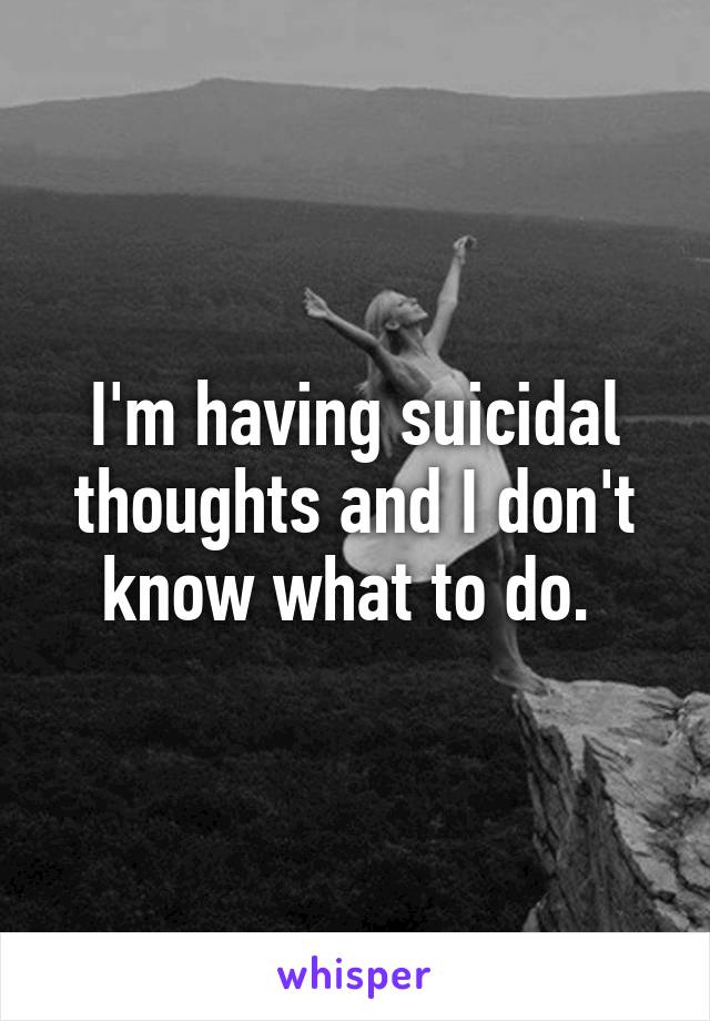 I'm having suicidal thoughts and I don't know what to do. 