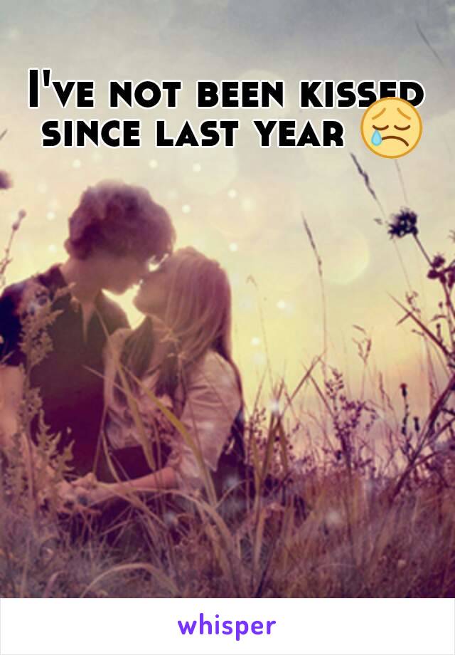 I've not been kissed since last year 😢