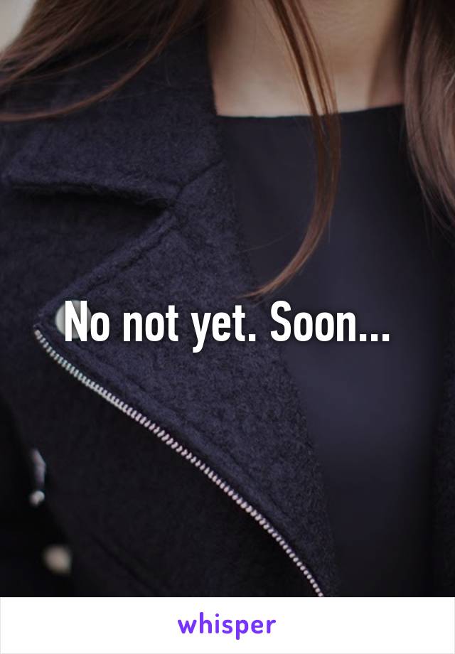 No not yet. Soon...