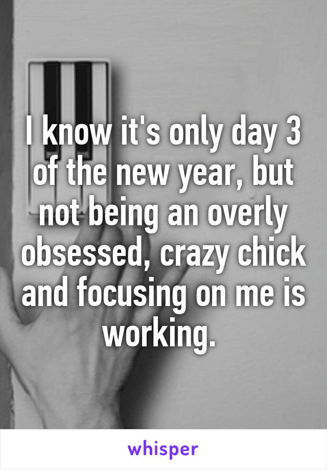 I know it's only day 3 of the new year, but not being an overly obsessed, crazy chick and focusing on me is working. 