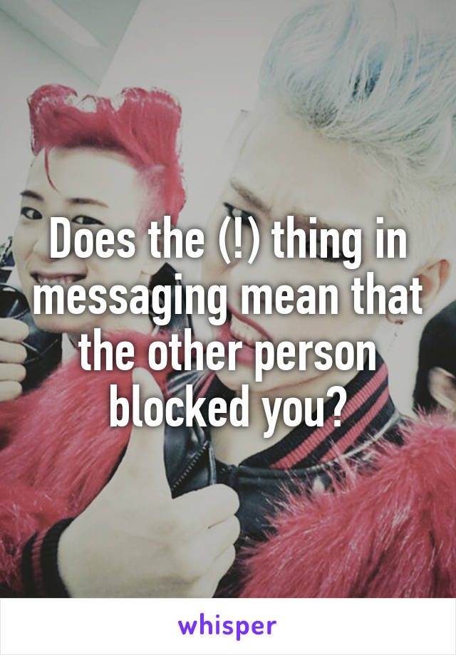 Does the (!) thing in messaging mean that the other person blocked you?