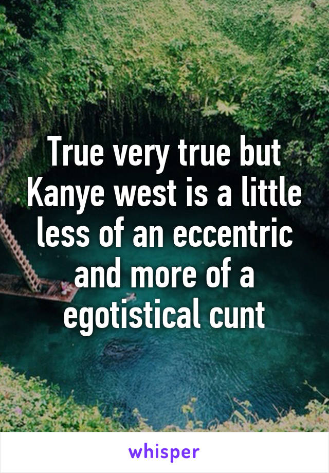 True very true but Kanye west is a little less of an eccentric and more of a egotistical cunt