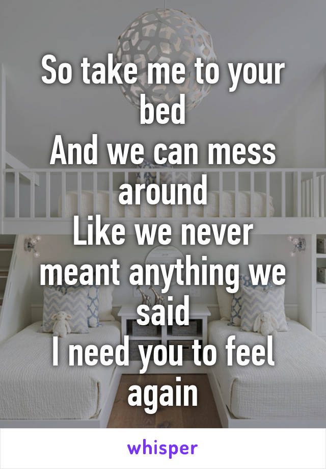 So take me to your bed
And we can mess around
Like we never meant anything we said
I need you to feel again