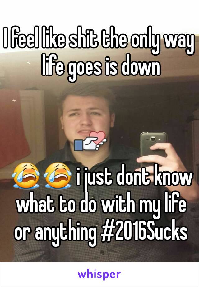 I feel like shit the only way life goes is down



 😭😭 i just dont know what to do with my life or anything #2016Sucks