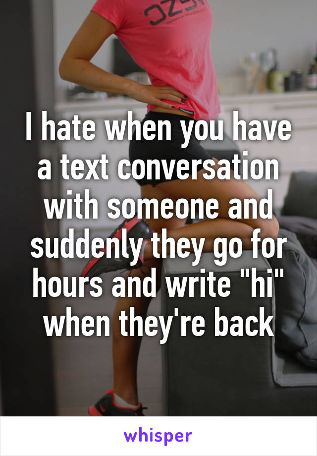 I hate when you have a text conversation with someone and suddenly they go for hours and write "hi" when they're back