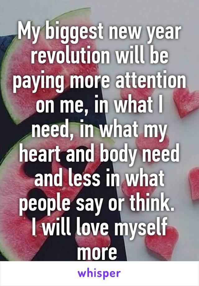 My biggest new year revolution will be paying more attention on me, in what I need, in what my heart and body need and less in what people say or think. 
I will love myself more 