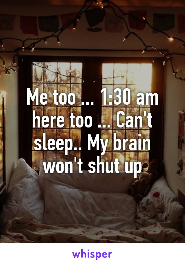 Me too ... 1:30 am here too ... Can't sleep.. My brain won't shut up