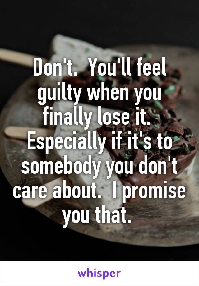 Don't.  You'll feel guilty when you finally lose it.  Especially if it's to somebody you don't care about.  I promise you that. 