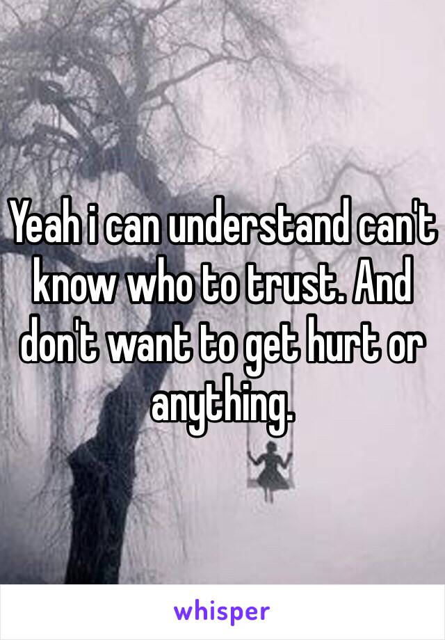 Yeah i can understand can't know who to trust. And don't want to get hurt or anything.