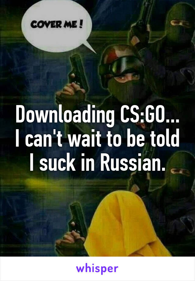 Downloading CS:GO... I can't wait to be told I suck in Russian.