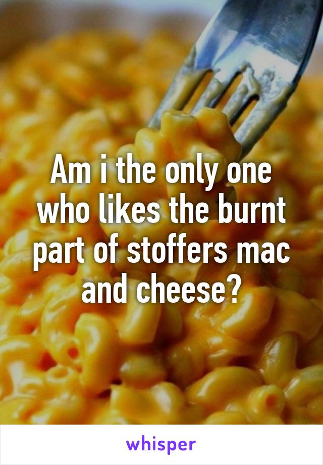 Am i the only one who likes the burnt part of stoffers mac and cheese?