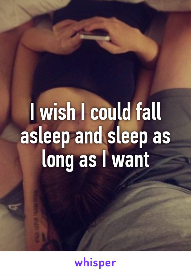 I wish I could fall asleep and sleep as long as I want