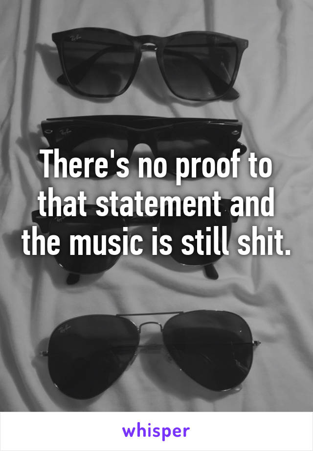 There's no proof to that statement and the music is still shit.  