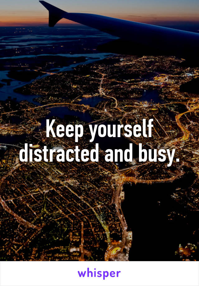 Keep yourself distracted and busy.