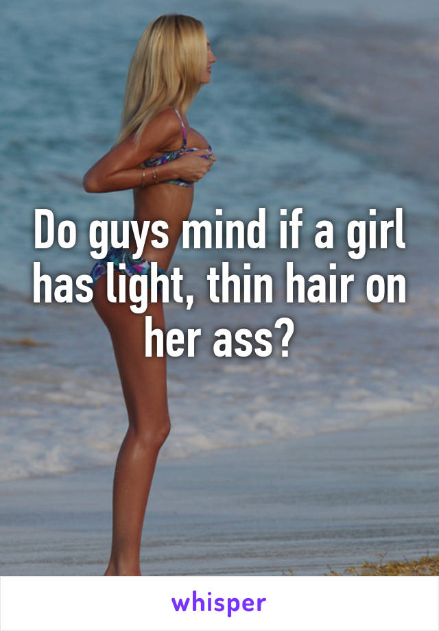 Do guys mind if a girl has light, thin hair on her ass?
