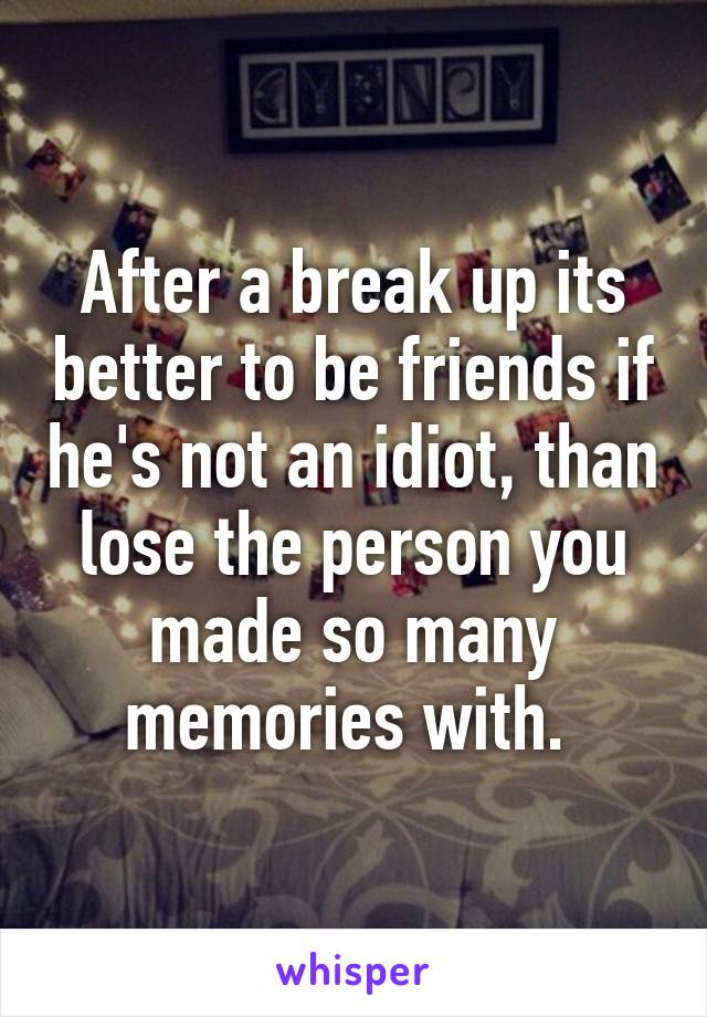 After a break up its better to be friends if he's not an idiot, than lose the person you made so many memories with. 