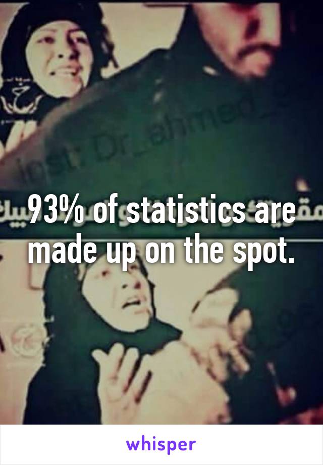 93% of statistics are made up on the spot.