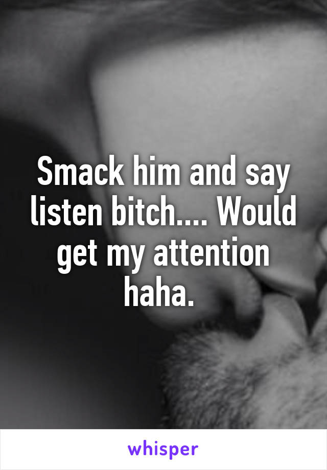 Smack him and say listen bitch.... Would get my attention haha. 