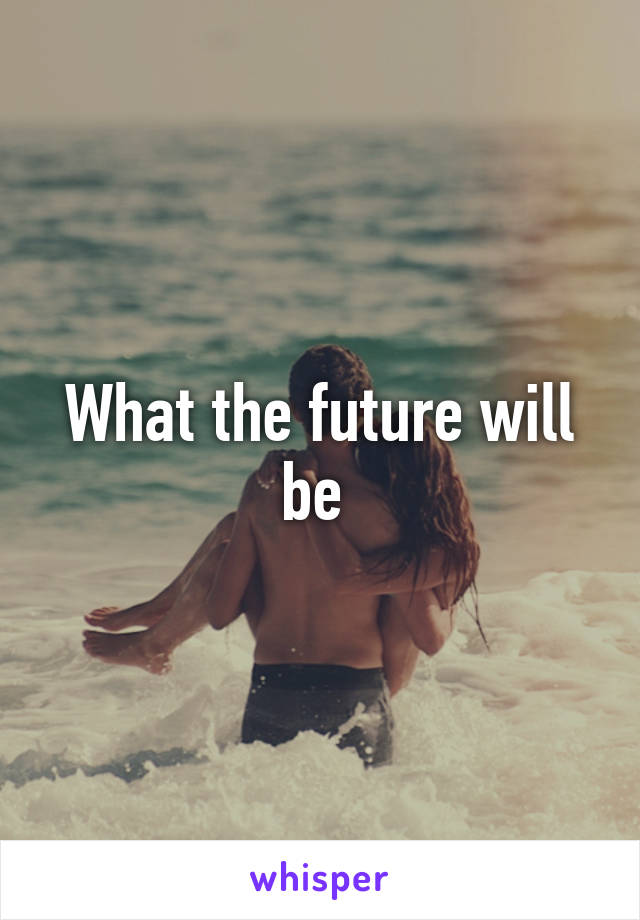 What the future will be 