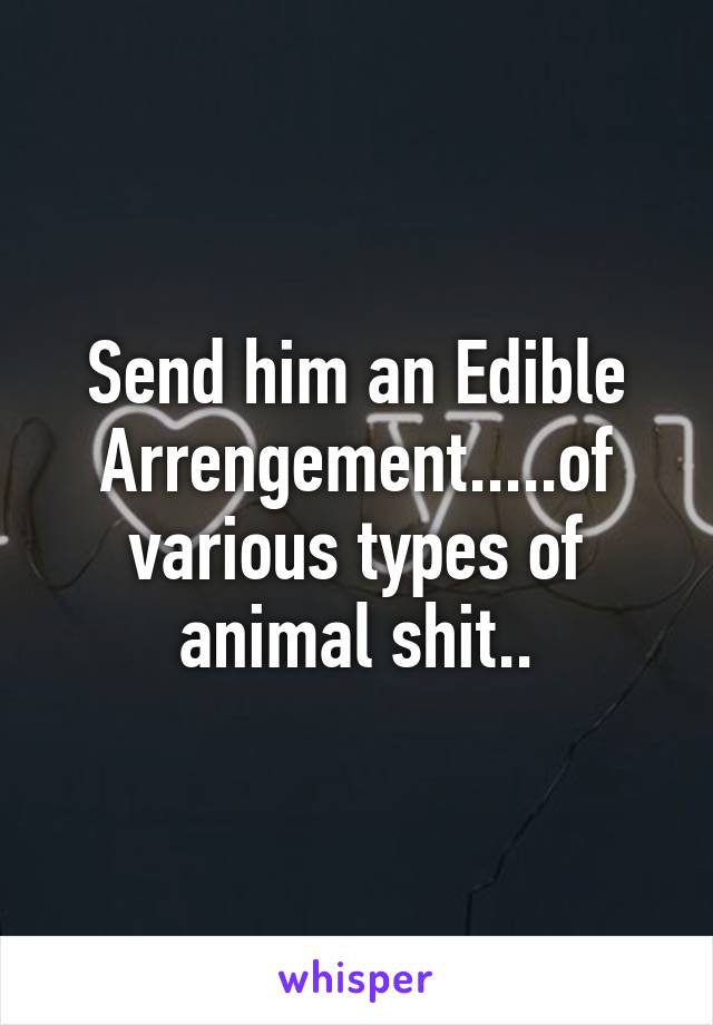 Send him an Edible Arrengement.....of various types of animal shit..