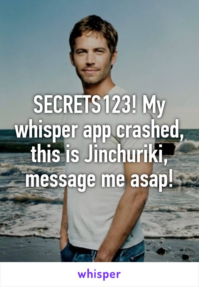 SECRETS123! My whisper app crashed, this is Jinchuriki, message me asap!