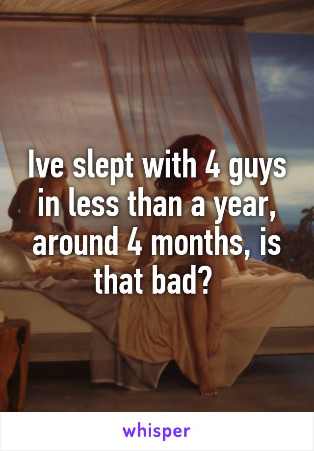 Ive slept with 4 guys in less than a year, around 4 months, is that bad? 