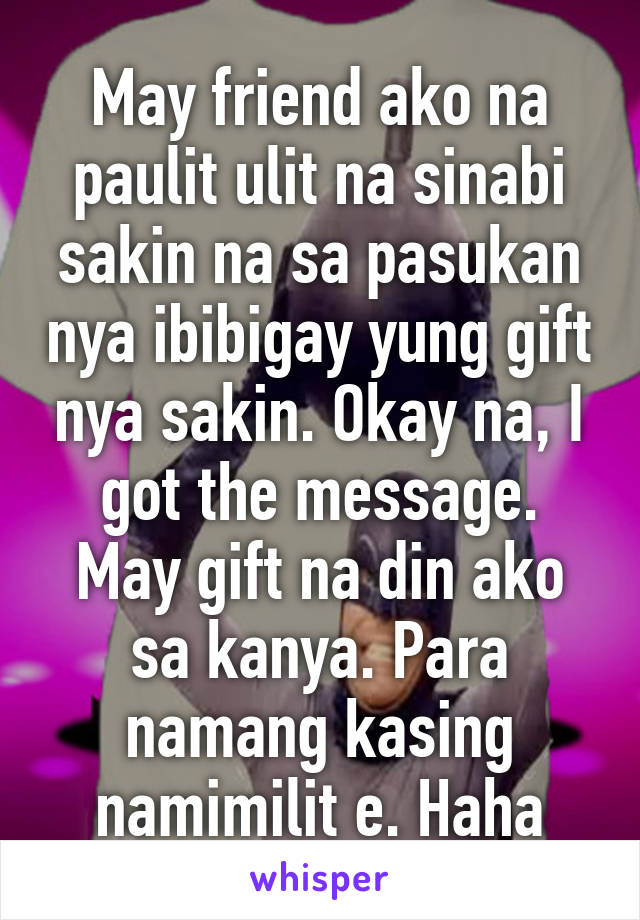 May friend ako na paulit ulit na sinabi sakin na sa pasukan nya ibibigay yung gift nya sakin. Okay na, I got the message. May gift na din ako sa kanya. Para namang kasing namimilit e. Haha